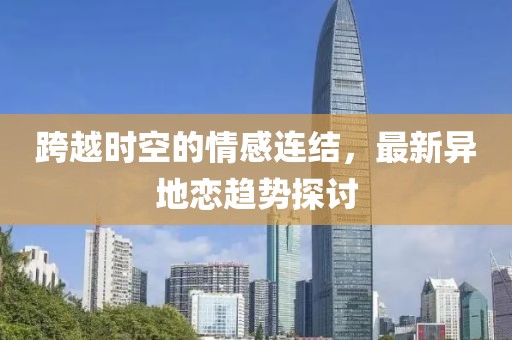 跨越時(shí)空的情感連結(jié)，最新異地戀趨勢(shì)探討