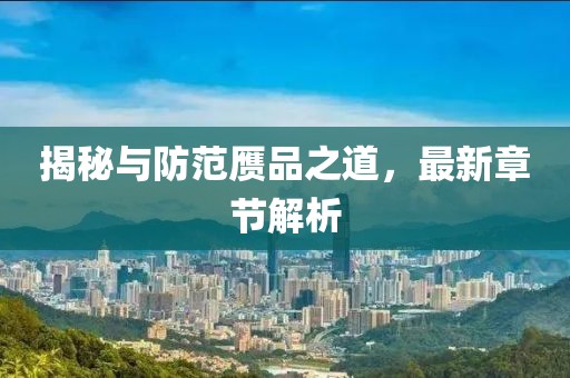 揭秘與防范贗品之道，最新章節(jié)解析
