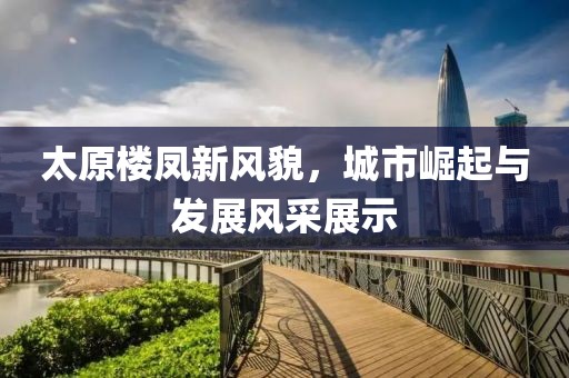 太原樓鳳新風(fēng)貌，城市崛起與發(fā)展風(fēng)采展示