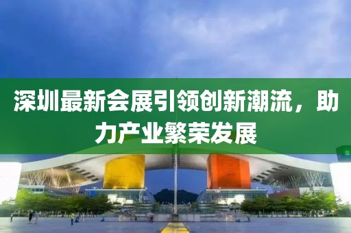 深圳最新會(huì)展引領(lǐng)創(chuàng)新潮流，助力產(chǎn)業(yè)繁榮發(fā)展