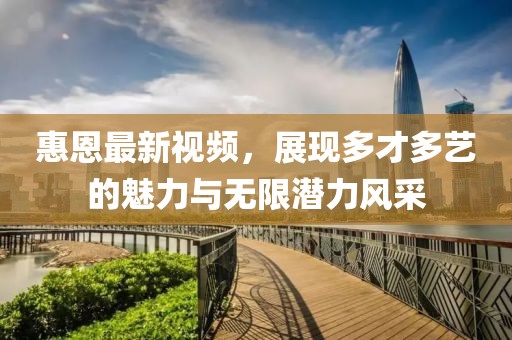 惠恩最新視頻，展現(xiàn)多才多藝的魅力與無限潛力風(fēng)采