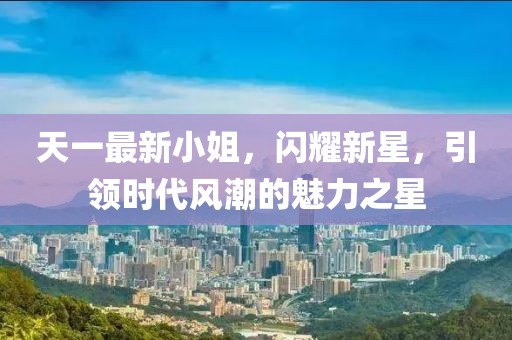 天一最新小姐，閃耀新星，引領(lǐng)時代風(fēng)潮的魅力之星
