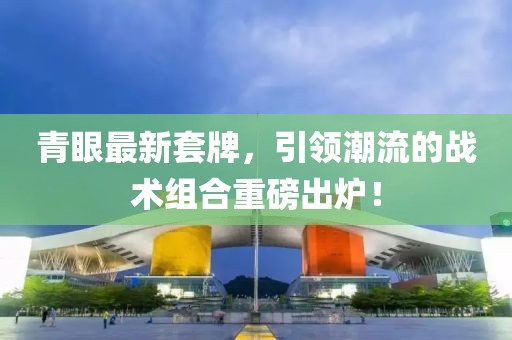 青眼最新套牌，引領(lǐng)潮流的戰(zhàn)術(shù)組合重磅出爐！