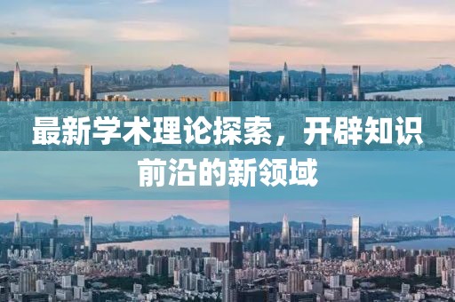 最新學(xué)術(shù)理論探索，開辟知識前沿的新領(lǐng)域