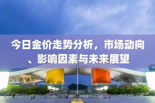 今日金價走勢分析，市場動向、影響因素與未來展望
