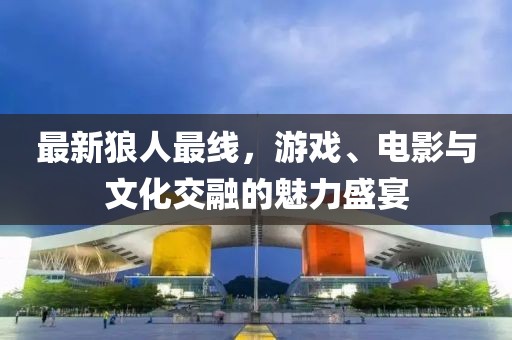 最新狼人最線，游戲、電影與文化交融的魅力盛宴