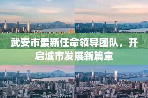 武安市最新任命領(lǐng)導(dǎo)團隊，開啟城市發(fā)展新篇章