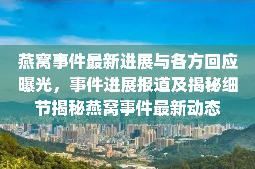燕窩事件最新進(jìn)展與各方回應(yīng)曝光，事件進(jìn)展報(bào)道及揭秘細(xì)節(jié)揭秘燕窩事件最新動(dòng)態(tài)
