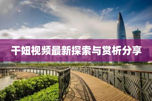 干妞視頻最新探索與賞析分享
