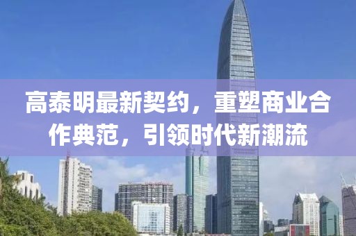 高泰明最新契約，重塑商業(yè)合作典范，引領(lǐng)時(shí)代新潮流