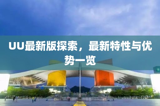 UU最新版探索，最新特性與優(yōu)勢(shì)一覽
