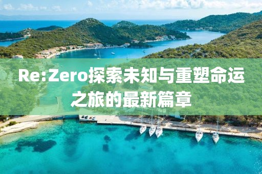 Re:Zero探索未知與重塑命運之旅的最新篇章