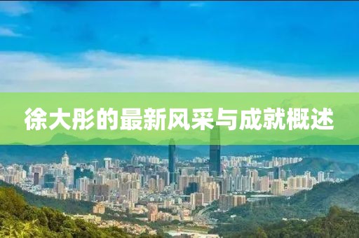 徐大彤的最新風(fēng)采與成就概述