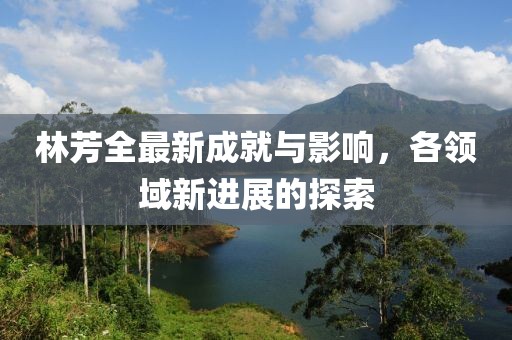 林芳全最新成就與影響，各領域新進展的探索
