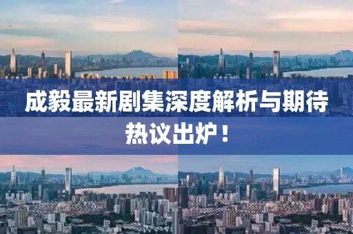 成毅最新劇集深度解析與期待熱議出爐！