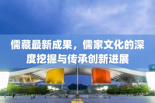 儒藏最新成果，儒家文化的深度挖掘與傳承創(chuàng)新進展