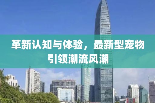 革新認知與體驗，最新型寵物引領潮流風潮
