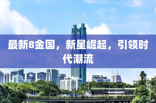 最新8金國(guó)，新星崛起，引領(lǐng)時(shí)代潮流