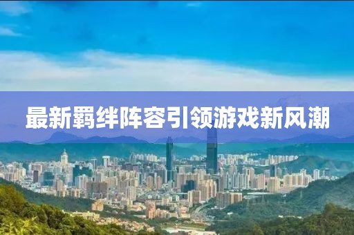 最新羈絆陣容引領(lǐng)游戲新風(fēng)潮