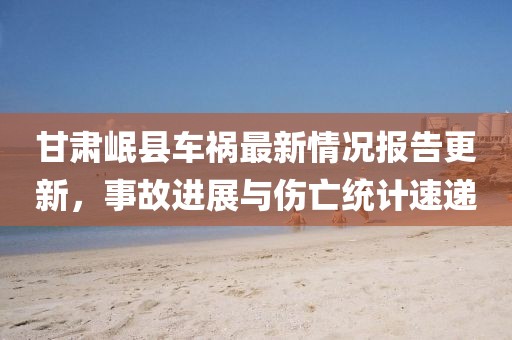 甘肅岷縣車禍最新情況報(bào)告更新，事故進(jìn)展與傷亡統(tǒng)計(jì)速遞