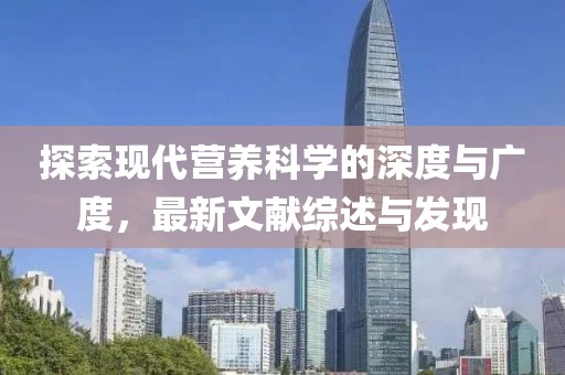 探索現(xiàn)代營(yíng)養(yǎng)科學(xué)的深度與廣度，最新文獻(xiàn)綜述與發(fā)現(xiàn)