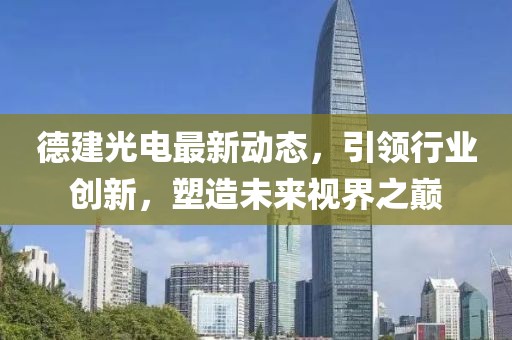 德建光電最新動態(tài)，引領(lǐng)行業(yè)創(chuàng)新，塑造未來視界之巔