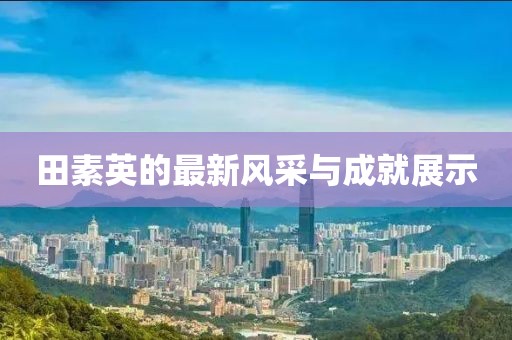 田素英的最新風(fēng)采與成就展示