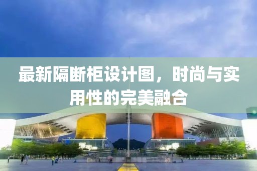 最新隔斷柜設(shè)計(jì)圖，時(shí)尚與實(shí)用性的完美融合