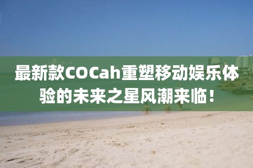 最新款COCah重塑移動娛樂體驗的未來之星風潮來臨！