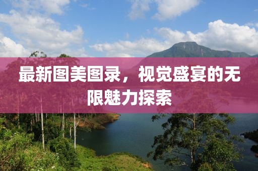 最新圖美圖錄，視覺盛宴的無限魅力探索