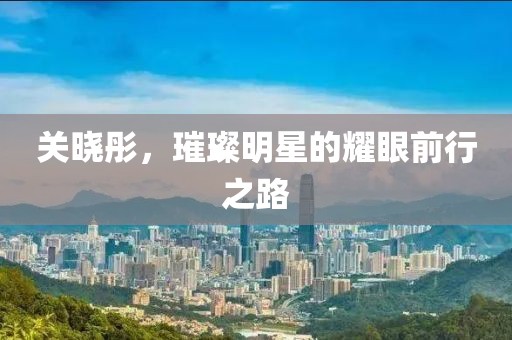 關曉彤，璀璨明星的耀眼前行之路