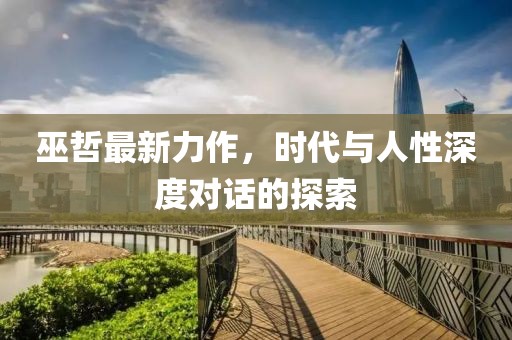 巫哲最新力作，時(shí)代與人性深度對(duì)話的探索