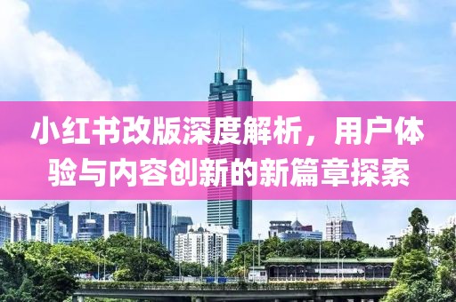 小紅書改版深度解析，用戶體驗與內(nèi)容創(chuàng)新的新篇章探索