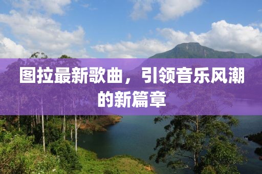 圖拉最新歌曲，引領(lǐng)音樂(lè)風(fēng)潮的新篇章