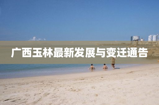 廣西玉林最新發(fā)展與變遷通告