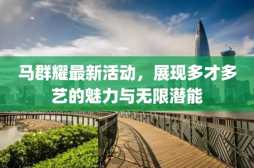 馬群耀最新活動，展現多才多藝的魅力與無限潛能