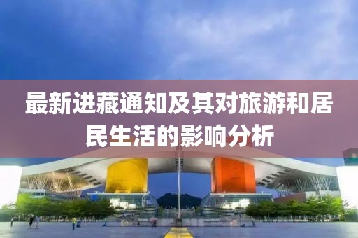 最新進(jìn)藏通知及其對旅游和居民生活的影響分析