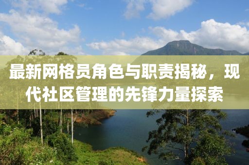 最新網(wǎng)格員角色與職責(zé)揭秘，現(xiàn)代社區(qū)管理的先鋒力量探索