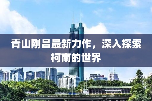 青山剛昌最新力作，深入探索柯南的世界