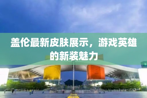 蓋倫最新皮膚展示，游戲英雄的新裝魅力