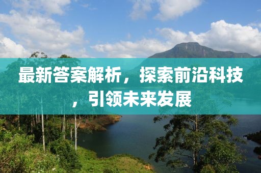 最新答案解析，探索前沿科技，引領(lǐng)未來(lái)發(fā)展