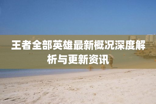 王者全部英雄最新概況深度解析與更新資訊