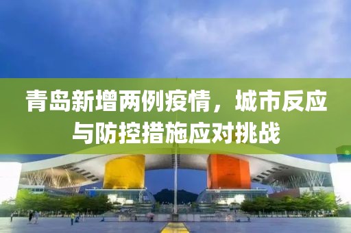 青島新增兩例疫情，城市反應(yīng)與防控措施應(yīng)對挑戰(zhàn)