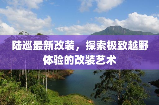 陸巡最新改裝，探索極致越野體驗的改裝藝術