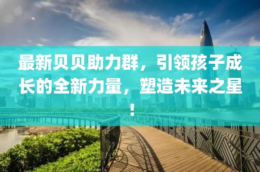 最新貝貝助力群，引領(lǐng)孩子成長的全新力量，塑造未來之星！
