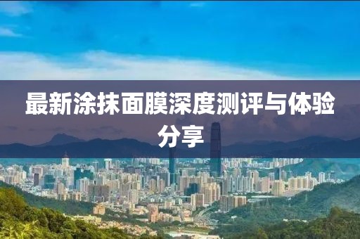 最新涂抹面膜深度測評與體驗(yàn)分享
