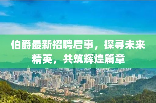伯爵最新招聘啟事，探尋未來(lái)精英，共筑輝煌篇章