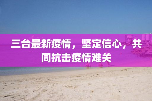 三臺(tái)最新疫情，堅(jiān)定信心，共同抗擊疫情難關(guān)