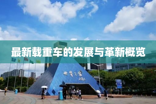 最新載重車的發(fā)展與革新概覽