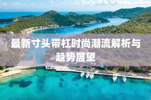 最新寸頭帶杠時(shí)尚潮流解析與趨勢(shì)展望